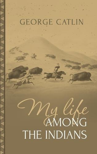 My Life Among the Indians: George Catlin's Memoirs of the American West and Plains Tribes: