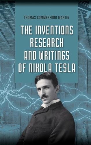 The Inventions, Research, and Writings of Nikola Tesla: The Illustrated Classic 1894 Collection of Lectures, Patents, and Papers by Nikola Tesla