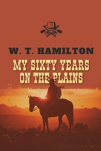 My Sixty Years on the Plains: The Classic Frontier Memoir from 1905