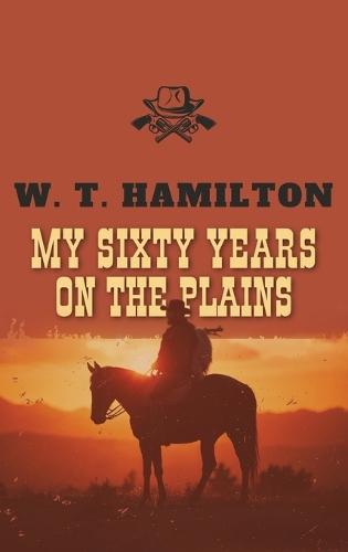 My Sixty Years on the Plains: The Classic Frontier Memoir from 1905