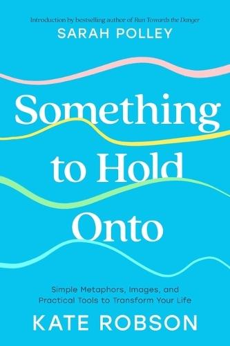 Something to Hold Onto: Simple Metaphors, Images, and Practical Tools to Transform Your Life