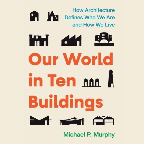 Our World in Ten Buildings: How Architecture Defines Who We Are and How We Live