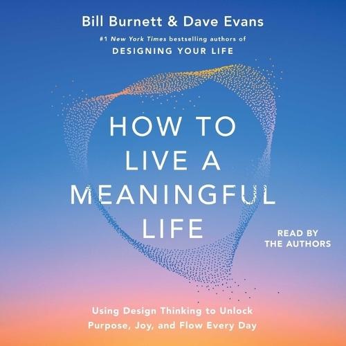 How to Live a Meaningful Life: Using Design Thinking to Unlock Purpose, Joy, and Flow Every Day