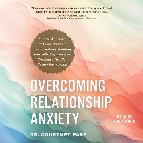 Overcoming Relationship Anxiety: A Personal Approach to Understanding Your Emotions, Building Your Self-Confidence, and Creating a Healthy, Secure Partnership