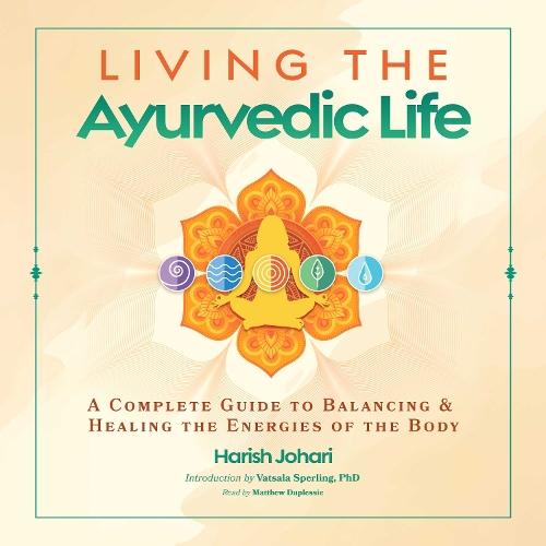 Living the Ayurvedic Life: A Complete Guide to Balancing and Healing the Energies of the Body