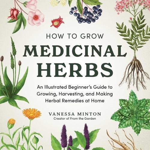 How to Grow Medicinal Herbs: An Illustrated Beginner's Guide to Growing, Harvesting, and Making Herbal Remedies at Home