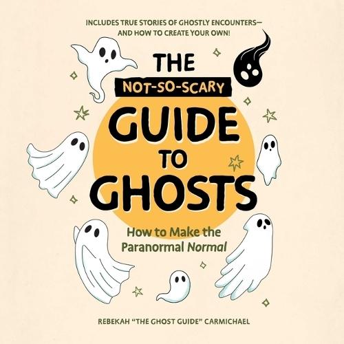 The Not-So-Scary Guide to Ghosts: How to Make the Paranormal Normal