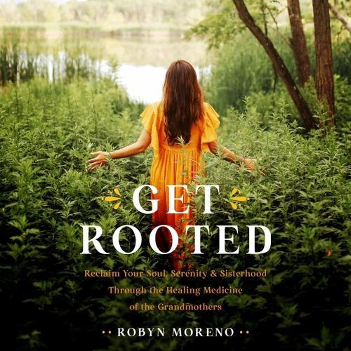 Get Rooted: Reclaim Your Soul, Serenity, and Sisterhood Through the Healing Medicine of the Grandmothers