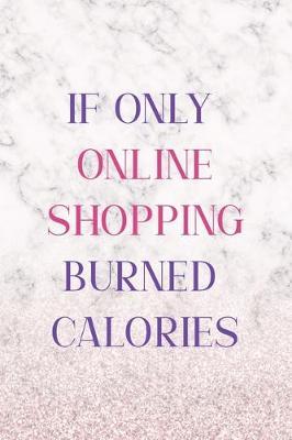 If Only Online Shopping Burned Calories: Notebook Journal Composition Blank Lined Diary Notepad 120 Pages Paperback White Marble Online Shopping