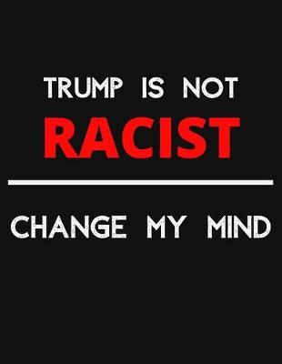 Trump Is Not Racist - Change My Mind: Change My Mind Trump Non Racist Debate Notebook/ Notepad/ Journal/ Diary For Debaters, Supporters And Fans - 100 Black Lined Pages - 8.5 x 11 Inches - A4