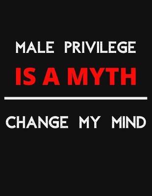 Male Privilege Is A Myth - Change My Mind: Change My Mind Male Privilege Debate Notebook/ Notepad/ Journal/ Diary For Debaters, Supporters And Fans - 100 Black Lined Pages - 8.5 x 11 Inches - A4