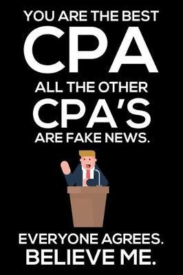 You Are The Best CPA All The Other CPA's Are Fake News. Everyone Agrees. Believe Me.: Productivity Planner, Daily Organizer, Funny Notebook For Work, Office Humor, Gag Journal For Accountants, Certified Public Accountant