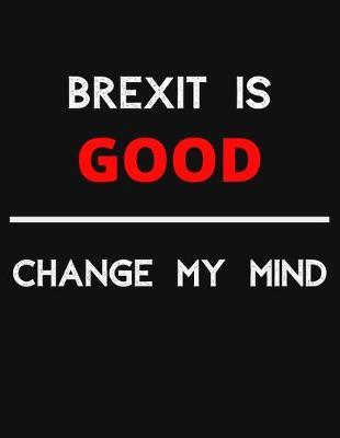 Brexit Is Good - Change My Mind: Change My Mind Brexit Debate Notebook/ Notepad/ Journal/ Diary For Debaters, Supporters And Fans - 100 Black Lined Pages - 8.5 x 11 Inches - A4