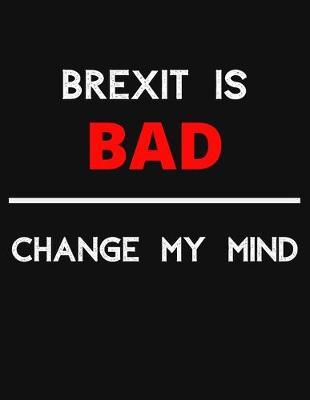 Brexit Is Bad - Change My Mind: Change My Mind BREXIT Debate Notebook/ Notepad/ Journal/ Diary For Debaters, Supporters And Fans - 100 Black Lined Pages - 8.5 x 11 Inches - A4