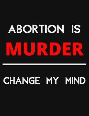 Abortion Is Murder - Change My Mind: Change My Mind Abortion Debate Notebook/ Notepad/ Journal/ Diary For Debaters, Supporters And Fans - 100 Black Lined Pages - 8.5 x 11 Inches - A4