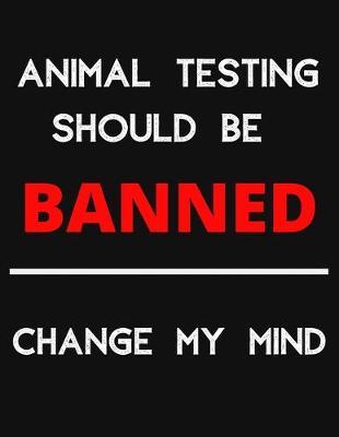 Animal Testing Should Be Banned - Change My Mind: Change My Mind Anti Animal Testing Debate Notebook/ Notepad/ Journal/ Diary For Debaters, Supporters And Fans - 100 Black Lined Pages - 8.5 x 11 Inches - A4