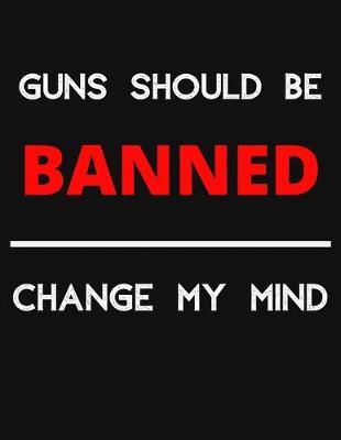 Guns Should Be Banned - Change My Mind: Change My Mind Gun Control Debate Notebook/ Notepad/ Journal/ Diary For Debaters, Supporters And Fans - 100 Black Lined Pages - 8.5 x 11 Inches - A4