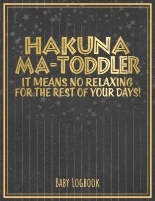 Baby Logbook: Hakuna Ma-Toddler - It Means No Relaxing For The Rest Of Your Days: Cute Gift For New Parents - Record Date Feed Diapers Sleep Activities Shopping List & Notes - Baby Health Diary - Beautiful Black & Gold Design - Large Size 8.5  x 11