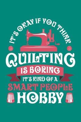 It's Okay If You Think Quilting is Boring It's Kind of a Smart People Hobby: Quilting Journal, Quilter Planner Notebook, Gift for Quilters Seamstress, Quilt Presents