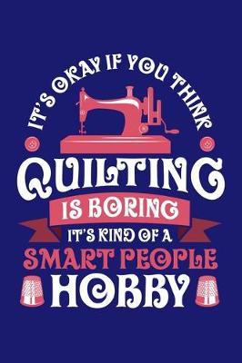 It's Okay If You Think Quilting is Boring It's Kind of a Smart People Hobby: Quilting Journal, Quilter Planner Notebook, Gift for Quilters Seamstress, Quilt Presents