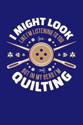 I Might Look Like I'm Listening To You But In My Head I'm Quilting: Quilting Journal, Quilter Planner Notebook, Gift for Quilters Seamstress, Quilt Presents