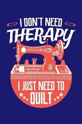I Don't Need Therapy I Just Need to Quilt: Quilting Journal, Quilter Planner Notebook, Gift for Quilters Seamstress, Quilt Presents