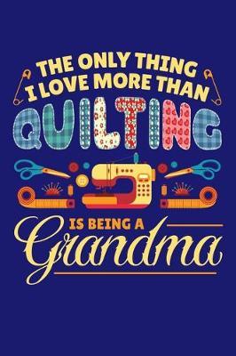 The Only Thing I Love More Than Quilting is Being a Grandma: Quilting Journal, Quilter Planner Notebook, Gift for Quilters Seamstress, Quilt Presents