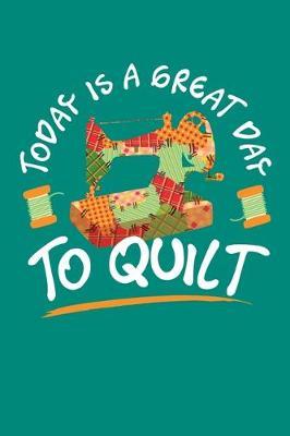 Today is a Great Day To Quilt: Quilting Journal, Quilter Planner Notebook, Gift for Quilters Seamstress, Quilt Presents