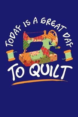 Today is a Great Day To Quilt: Quilting Journal, Quilter Planner Notebook, Gift for Quilters Seamstress, Quilt Presents