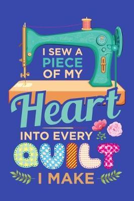 I Sew a Piece of My Heart Into Every Quilt I Make: Quilting Journal, Quilter Planner Notebook, Gift for Quilters Seamstress, Quilt Presents