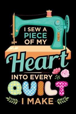 I Sew a Piece of My Heart Into Every Quilt I Make: Quilting Journal, Quilter Planner Notebook, Gift for Quilters Seamstress, Quilt Presents