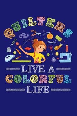 Quilters Live a Colorful Life: Quilting Journal, Quilter Planner Notebook, Gift for Quilters Seamstress, Quilt Presents