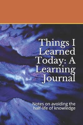 Things I Learned Today: A Learning Journal: Notes on avoiding the half-life of knowledge