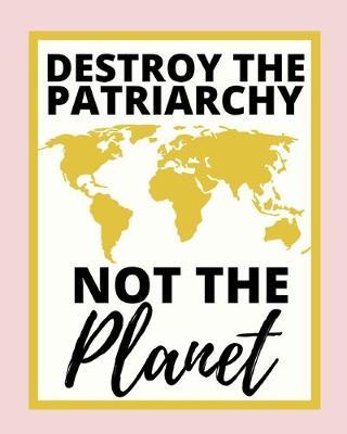 Destroy The Patriarchy Not The Planet: 2020 Planner For Feminist, 1-Year Daily, Weekly And Monthly Organizer With Calendar, Great Gift Idea For Christmas Or Birthday (8  x 10 )
