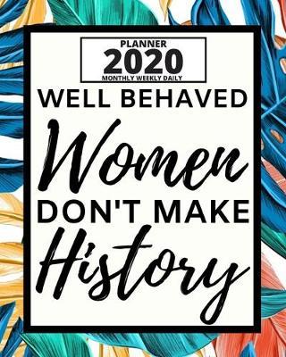 Well Behaved Women Don't Make History: 2020 Planner For Feminist, 1-Year Daily, Weekly And Monthly Organizer With Calendar, Great Gift Idea For Christmas Or Birthday (8  x 10 )