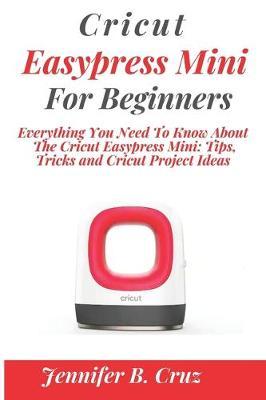 Cricut Easypress Mini for Beginners: Everything You Need To Know About the Cricut EasyPress Mini: Tips, Tricks and Cricut Project Ideas