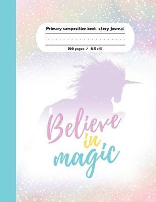 Primary composition book story journal Believe in Magic: Unicorn lovers Write and Draw primary journal for kids - Grades K-2, Dashed midline with story picture space / 100 pages - Unicorns composition notebook