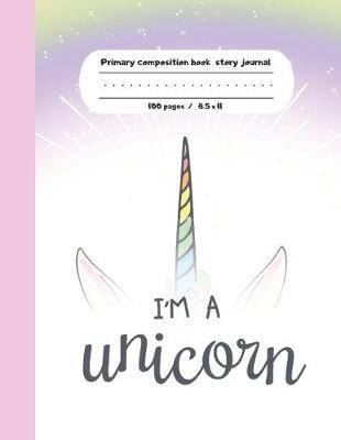 Primary composition book story journal I'm a Unicorn: Unicorn Write and Draw primary journal for kids - Grades K-2, Dashed midline with story picture space / 100 pages - Unicorns composition notebook