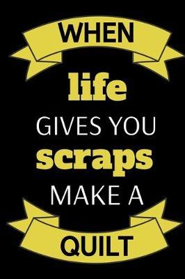 When Life Gives You Scraps Make A Quilt: Funny Notebook For Quilters, Journal For Quilting Lovers, Quilt Sewing Gifts For Quilter, Sewer, Sewist, Women (6  x 9 )