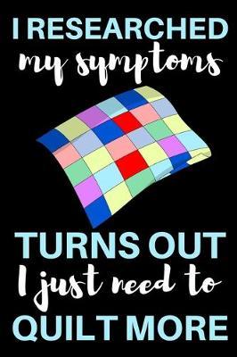 I Researched My Symptoms And It Turns Out I Just Need To Quilt More: Funny Notebook For Quilters, Journal For Quilting Lovers, Quilt Sewing Gifts For Quilter, Sewer, Sewist, Women (6  x 9 )