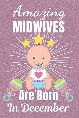 Amazing Midwives Are Born In December: Midwife gifts. This Midwife Notebook / Midwife Journal is 6x9in size with 110+ lined ruled pages, great for Birthdays and Christmas. Gifts for Midwives. Midwifery gifts. Midwife Thank you.