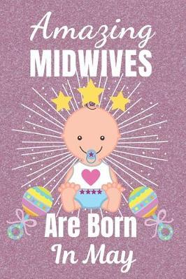 Amazing Midwives Are Born In May: Midwife gifts. This Midwife Notebook / Midwife Journal is 6x9in size with 110+ lined ruled pages, great for Birthdays and Christmas. Gifts for Midwives. Midwifery gifts. Midwife Thank You.