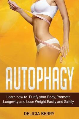 Autophagy: Learn how Purify your Body, Promote Longevity and Lose Weight Easily and safely