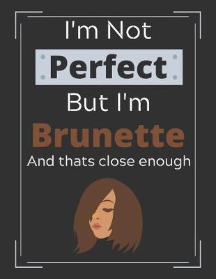 I'm Not Perfect But I'm Brunette and Thats Close Enough: Funny Brunette Hair Colour Notebook/ Diary/ Journal/ Notepad For Brunettes, Girls, Women, Teens, Divas And Kids - 100 Black Lined Pages - 8.5 x 11 - A4