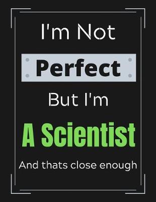 I'm Not Perfect But I'm A Scientist And that's close enough: Scientist Notebook/ Journal/ Notepad/ Diary For Scientists, Work, Men, Boys, Girls, Women And Workers 100 Black Lined Pages 8.5 x 11 Inches A4