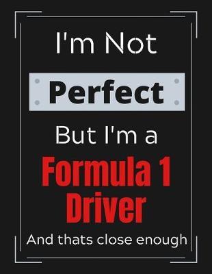 I'm Not Perfect But I'm a Formula 1 Driver And that's close enough: Formula 1 Notebook/ Journal/ Notepad/ Diary For Work, Men, Boys, Girls, Women And Workers - 100 Black Lined Pages - 8.5 x 11 Inches - A4