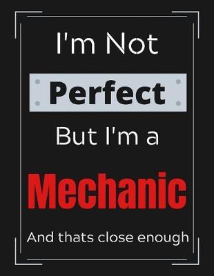 I'm Not Perfect But I'm Mechanic And that's close enough: Funny Mechanic Notebook/ Journal/ Notepad/ Diary For Mechanics, Work, Men, Boys, Girls, Women And Workers - 100 Black Lined Pages - 8.5 x 11 Inches - A4