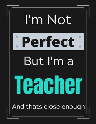I'm Not Perfect But I'm Teacher And that's close enough: Funny Teacher Notebook/ Journal/ Notepad/ Diary For Teachers, Work, Men, Boys, Girls, Women And Workers - 100 Black Lined Pages - 8.5 x 11 Inches - A4