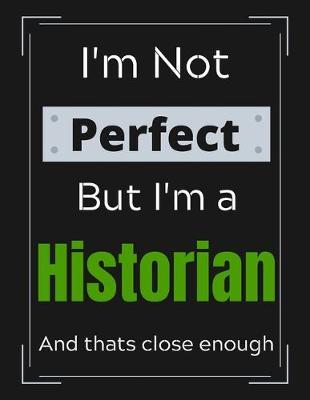 I'm Not Perfect But I'm a Historian And that's close enough: Historian Notebook/ Journal/ Notepad/ Diary For Historians, Work, Men, Boys, Girls, Women And Workers 100 Black Lined Pages 8.5 x 11 Inches A4