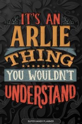 Arlie: It's An Arlie Thing You Wouldn't Understand - Arlie Name Planner With Notebook Journal Calendar Personel Goals Password Manager & Much More, Perfect Gift For A Male Called Arlie